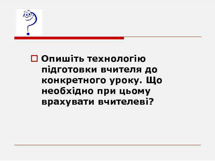 o Опишіть технологію підготовки вчителя до конкретного уроку. Що необхідно при цьому врахувати вчителеві?