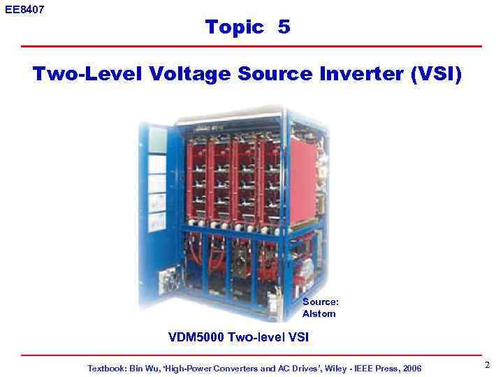 EE 8407 Topic 5 Two-Level Voltage Source Inverter (VSI) Source: Alstom VDM 5000 Two-level