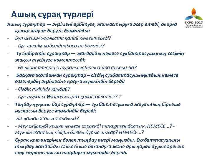 Ашық сұрақ түрлері Ашық сұрақтар — әңгімені өрбітуге, жалғастыруға әсер етеді, оларға қысқа жауап