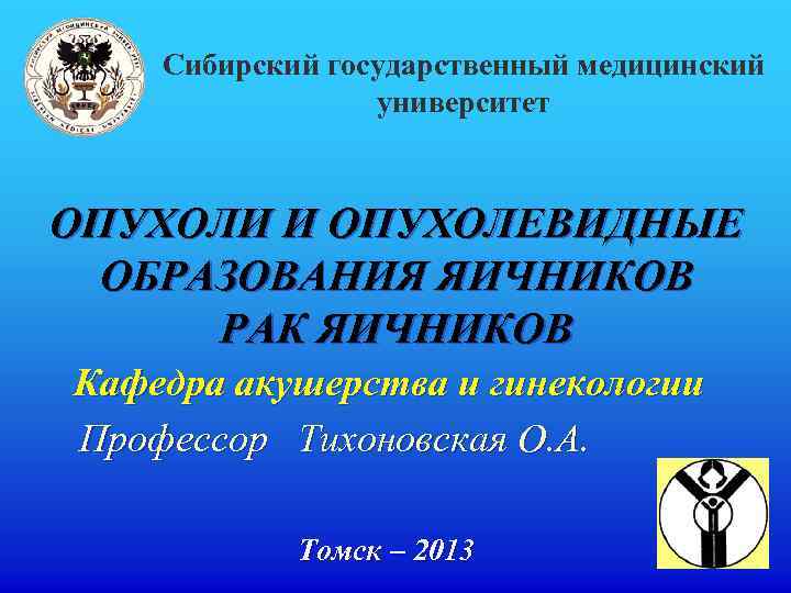 Сибирский государственный медицинский университет ОПУХОЛИ И ОПУХОЛЕВИДНЫЕ ОБРАЗОВАНИЯ ЯИЧНИКОВ РАК ЯИЧНИКОВ Кафедра акушерства и