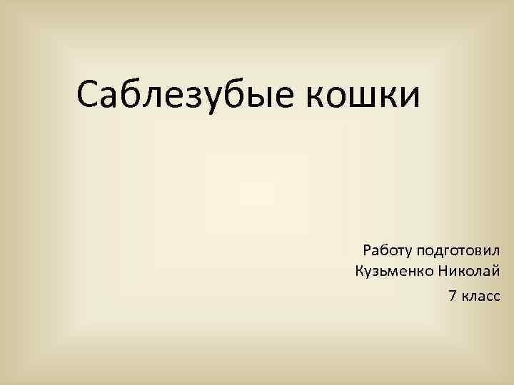 Саблезубые кошки Работу подготовил Кузьменко Николай 7 класс 