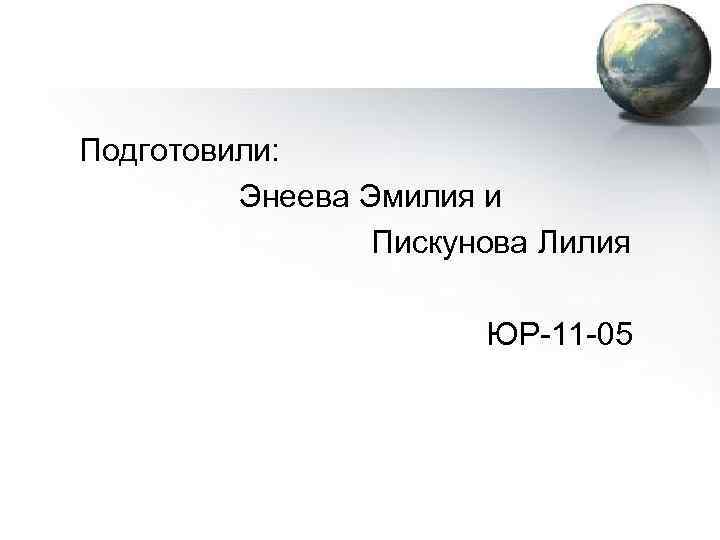  Подготовили: Энеева Эмилия и Пискунова Лилия ЮР-11 -05 