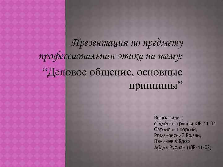 Презентация по предмету профессиональная этика на тему: “Деловое общение, основные принципы” Выполнили : студенты