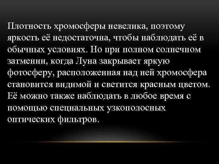 Плотность хромосферы невелика, поэтому яркость её недостаточна, чтобы наблюдать её в обычных условиях. Но