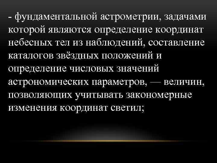 - фундаментальной астрометрии, задачами которой являются определение координат небесных тел из наблюдений, составление каталогов