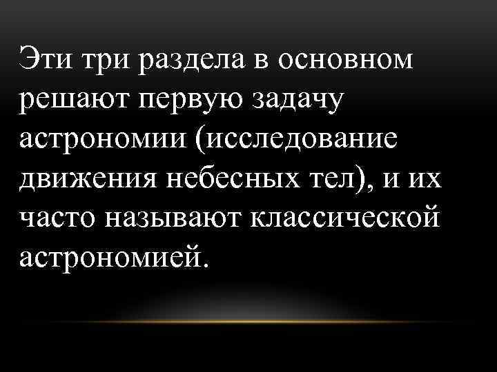 Эти три раздела в основном решают первую задачу астрономии (исследование движения небесных тел), и