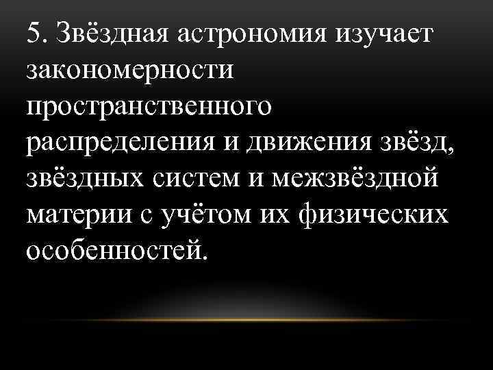 5. Звёздная астрономия изучает закономерности пространственного распределения и движения звёзд, звёздных систем и межзвёздной