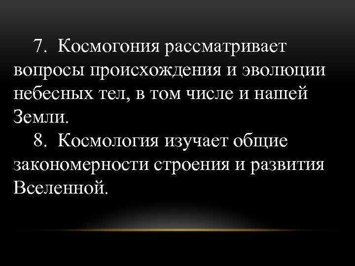 7. Космогония рассматривает вопросы происхождения и эволюции небесных тел, в том числе и нашей