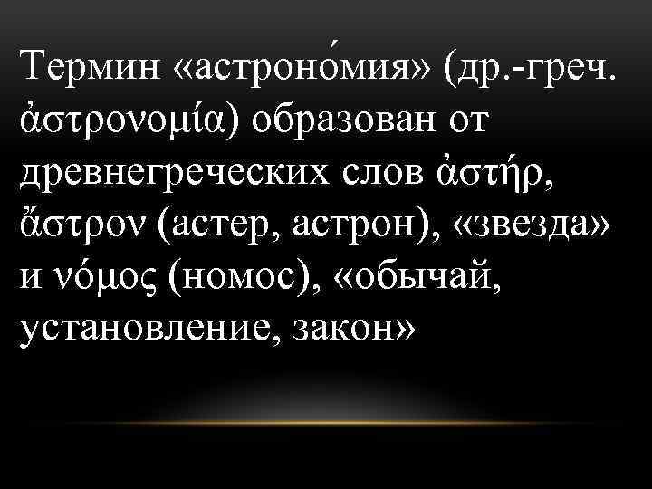 Термин «астроно мия» (др. -греч. ἀστρονομία) образован от древнегреческих слов ἀστήρ, ἄστρον (астер, астрон),