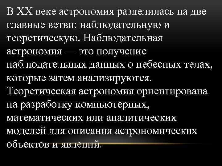 В XX веке астрономия разделилась на две главные ветви: наблюдательную и теоретическую. Наблюдательная астрономия