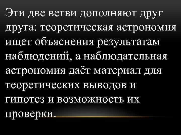 Эти две ветви дополняют друга: теоретическая астрономия ищет объяснения результатам наблюдений, а наблюдательная астрономия