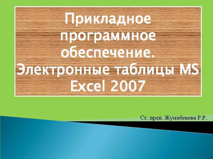 Прикладное программное обеспечение. Электронные таблицы MS Excel 2007 Ст. преп. Жумабекова Р. Р. 