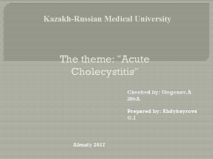 Kazakh-Russian Medical University The theme: “Acute Cholecystitis” Checked by: Utegenov. A 206 A Prepared