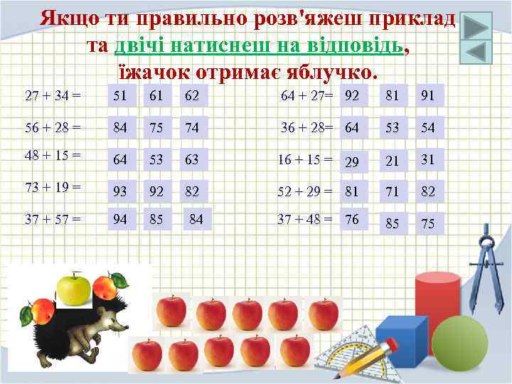 Якщо ти правильно розв'яжеш приклад та двічі натиснеш на відповідь, їжачок отримає яблучко. 27