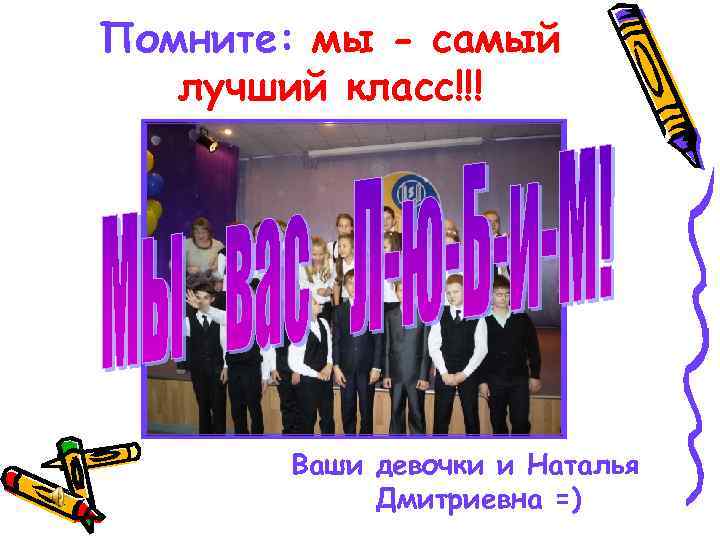 Помните: мы - самый лучший класс!!! Ваши девочки и Наталья Дмитриевна =) 