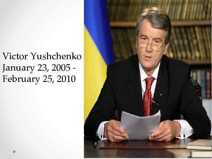 Victor Yushchenko January 23, 2005 February 25, 2010 