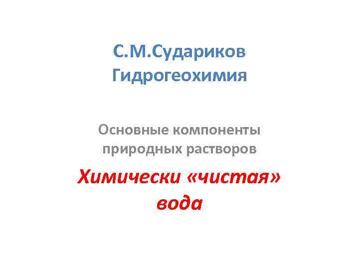 С. М. Судариков Гидрогеохимия Основные компоненты природных растворов Химически «чистая» вода 
