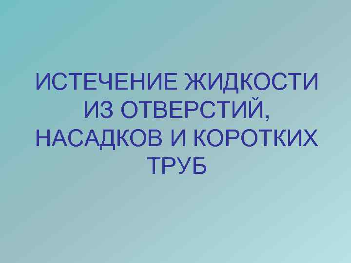 ИСТЕЧЕНИЕ ЖИДКОСТИ ИЗ ОТВЕРСТИЙ, НАСАДКОВ И КОРОТКИХ ТРУБ 