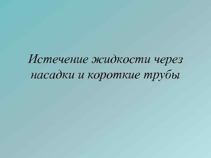 Истечение жидкости через насадки и короткие трубы 