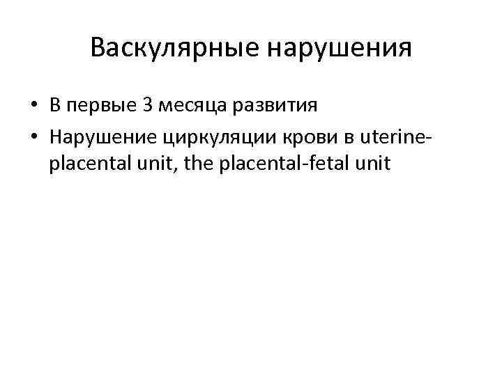 Васкулярные нарушения • В первые 3 месяца развития • Нарушение циркуляции крови в uterineplacental