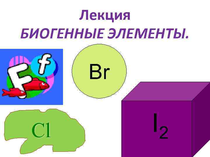 Лекция БИОГЕННЫЕ ЭЛЕМЕНТЫ. Br Сl I 2 