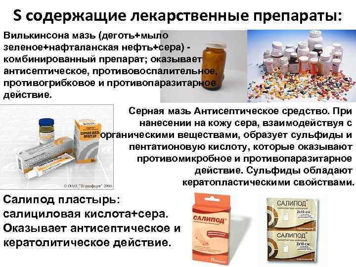 S содержащие лекарственные препараты: Вилькинсона мазь (деготь+мыло зеленое+нафталанская нефть+сера) комбинированный препарат; оказывает антисептическое, противовоспалительное,