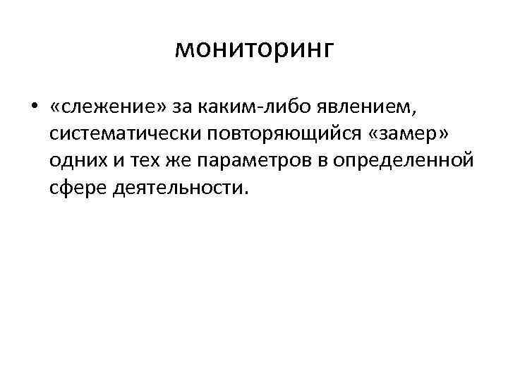 мониторинг • «слежение» за каким либо явлением, систематически повторяющийся «замер» одних и тех же