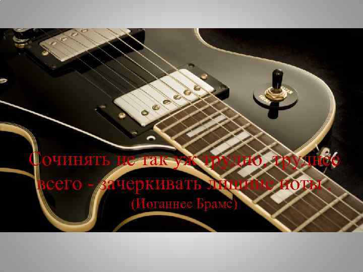 Сочинять не так уж трудно, труднее всего - зачеркивать лишние ноты. (Иоганнес Брамс) 