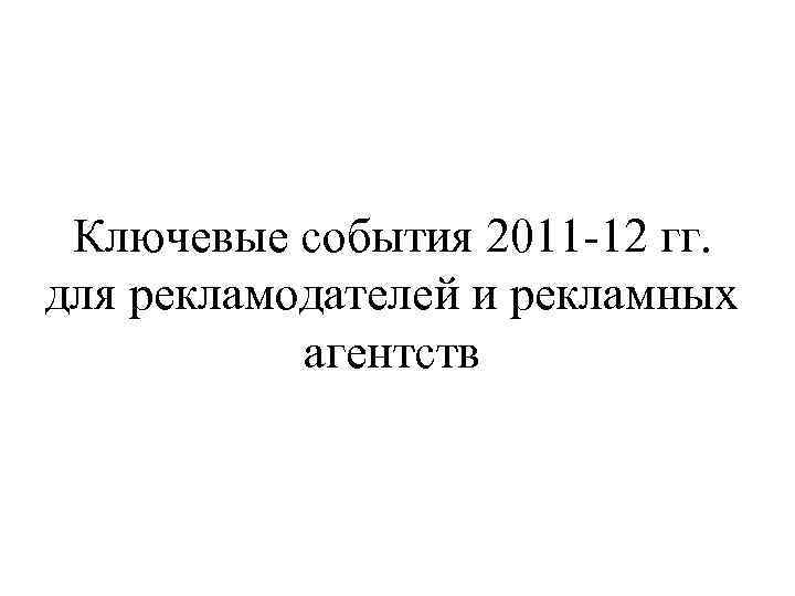 Ключевые события 2011 -12 гг. для рекламодателей и рекламных агентств 