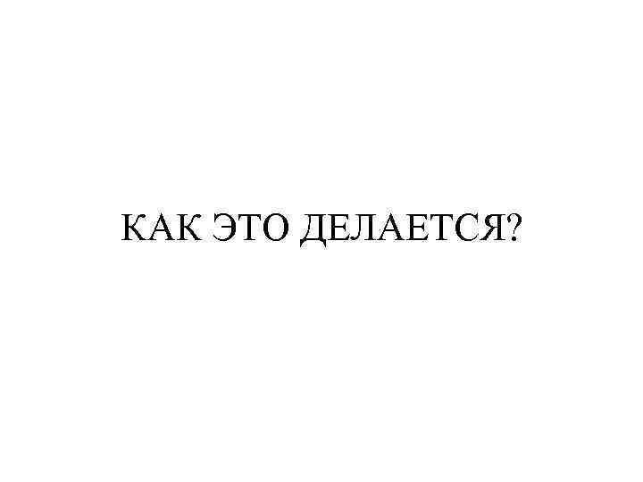 КАК ЭТО ДЕЛАЕТСЯ? 