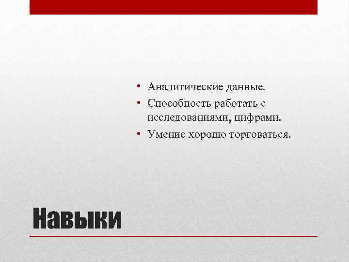  • Аналитические данные. • Способность работать с исследованиями, цифрами. • Умение хорошо торговаться.