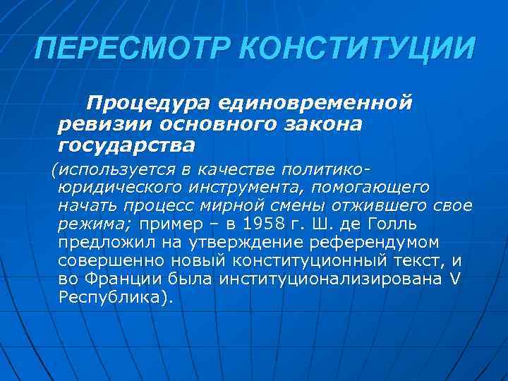 ПЕРЕСМОТР КОНСТИТУЦИИ Процедура единовременной ревизии основного закона государства (используется в качестве политикоюридического инструмента, помогающего