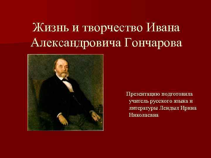 Жизнь и творчество Ивана Александровича Гончарова Презентацию подготовила учитель русского языка и литературы Лендыл
