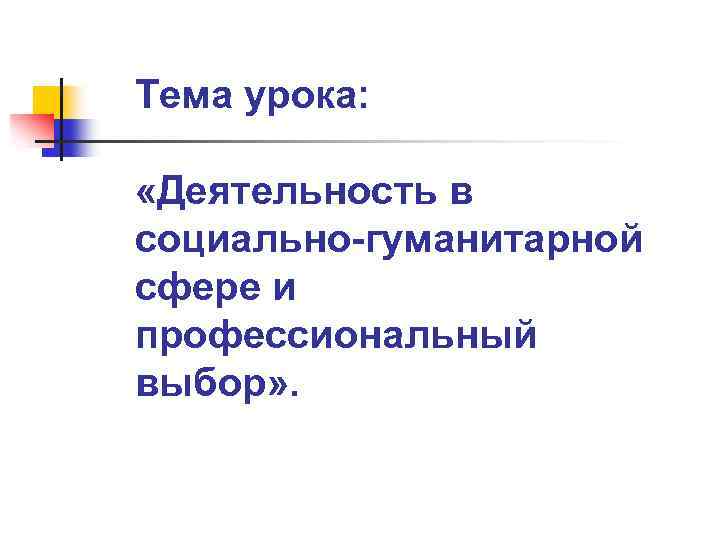 Тема урока: «Деятельность в социально-гуманитарной сфере и профессиональный выбор» . 