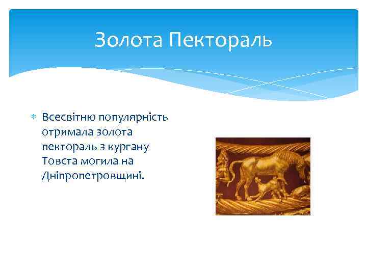 Золота Пектораль Всесвітню популярність отримала золота пектораль з кургану Товста могила на Дніпропетровщині. 