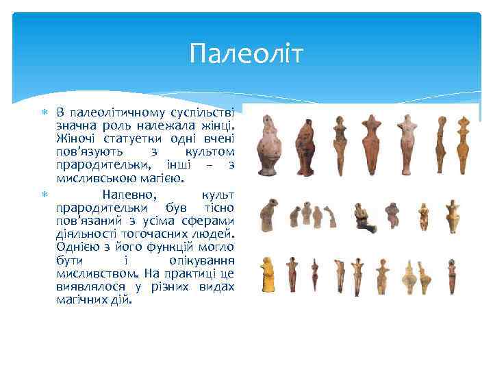 Палеоліт В палеолітичному суспільстві значна роль належала жінці. Жіночі статуетки одні вчені пов’язують з