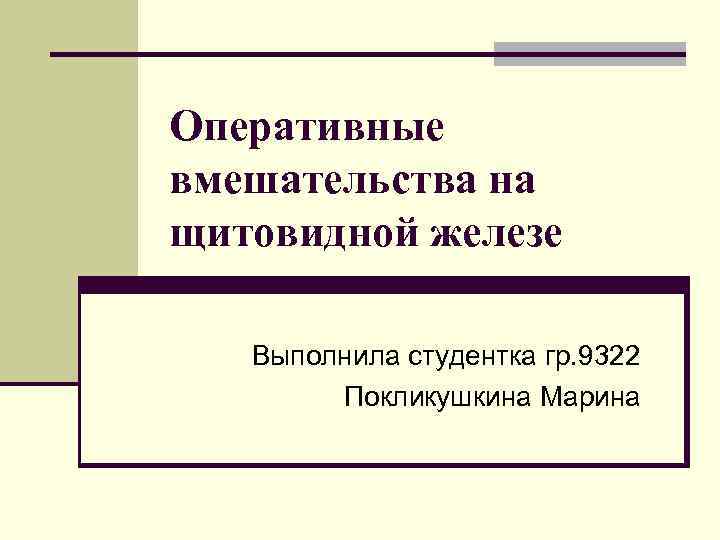 Оперативные вмешательства на щитовидной железе Выполнила студентка гр. 9322 Покликушкина Марина 