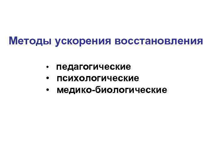 Методы ускорения восстановления • педагогические • психологические • медико-биологические 