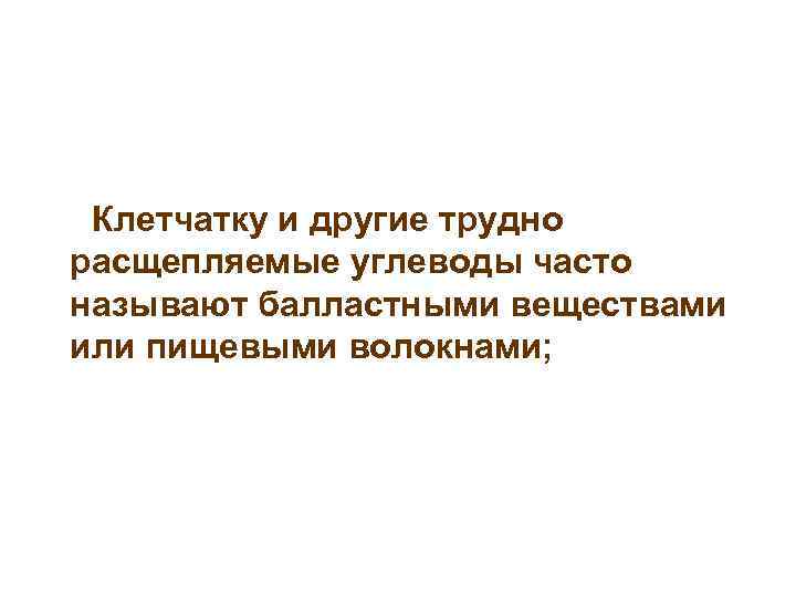 Клетчатку и другие трудно расщепляемые углеводы часто называют балластными веществами или пищевыми волокнами; 