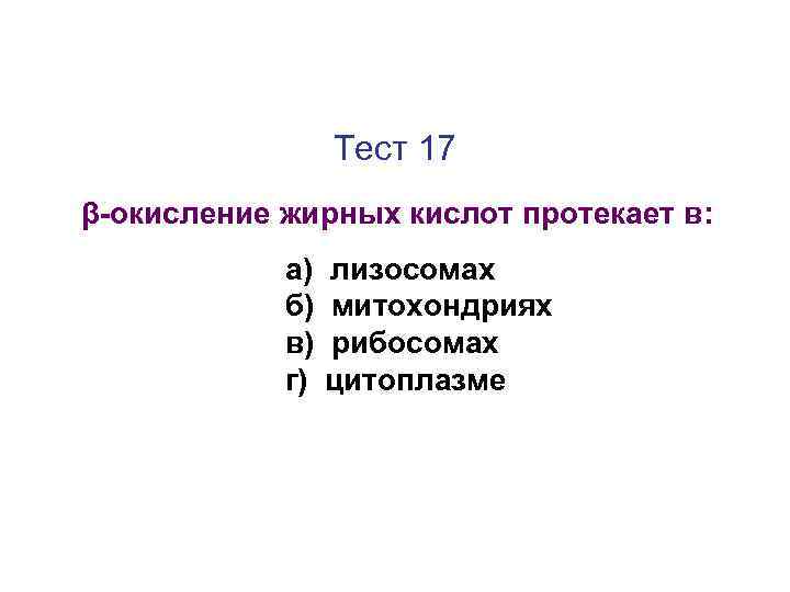 Тест 17 β-окисление жирных кислот протекает в: а) б) в) г) лизосомах митохондриях рибосомах