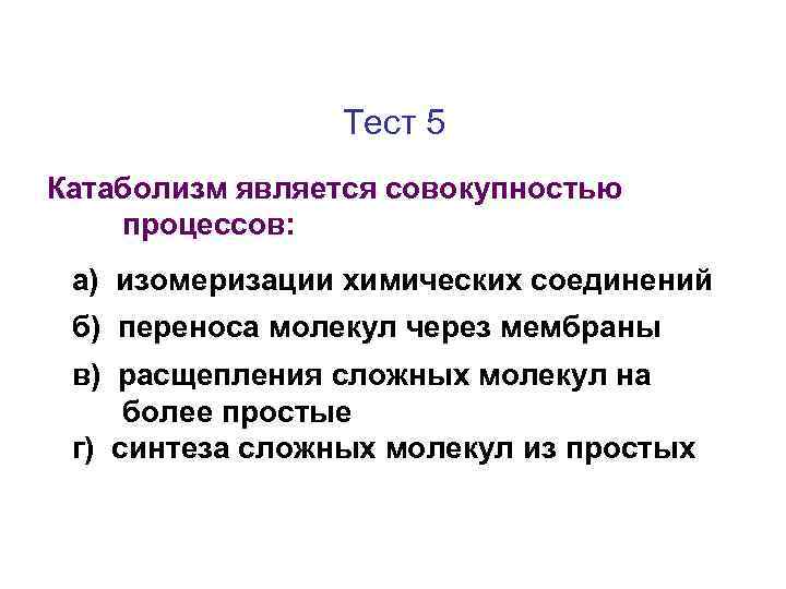 Тест 5 Катаболизм является совокупностью процессов: а) изомеризации химических соединений б) переноса молекул через