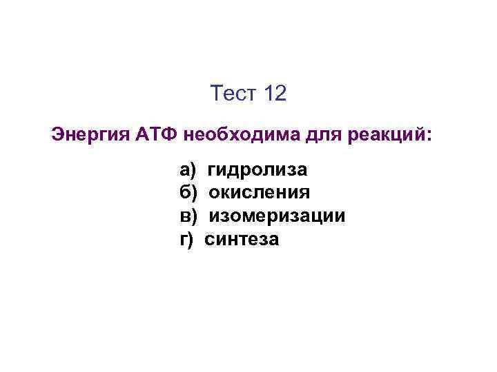 Тест 12 Энергия АТФ необходима для реакций: а) б) в) г) гидролиза окисления изомеризации