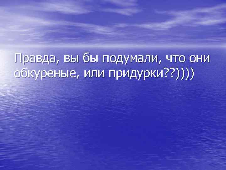 Правда, вы бы подумали, что они обкуреные, или придурки? ? )))) 