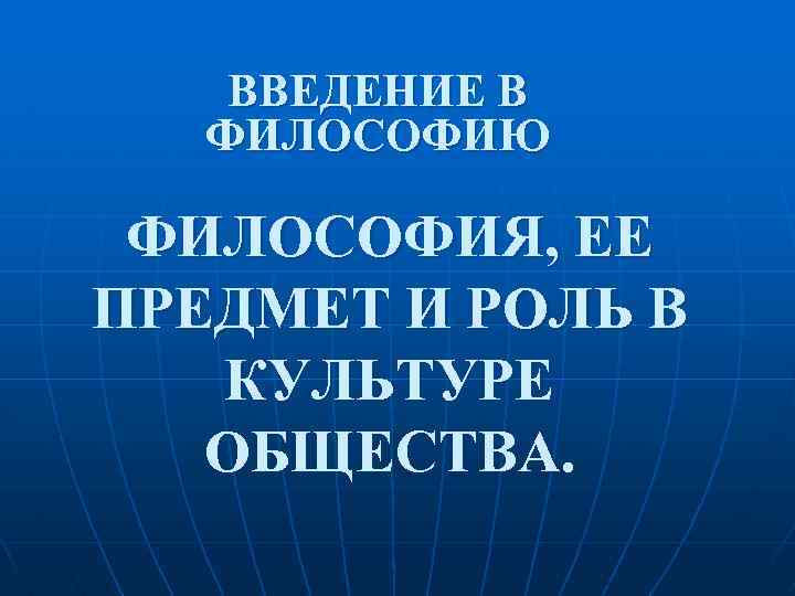 ВВЕДЕНИЕ В ФИЛОСОФИЮ ФИЛОСОФИЯ, ЕЕ ПРЕДМЕТ И РОЛЬ В КУЛЬТУРЕ ОБЩЕСТВА. 