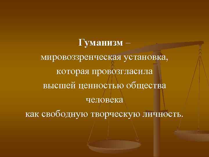 Гуманизм – мировоззренческая установка, которая провозгласила высшей ценностью общества человека как свободную творческую личность.