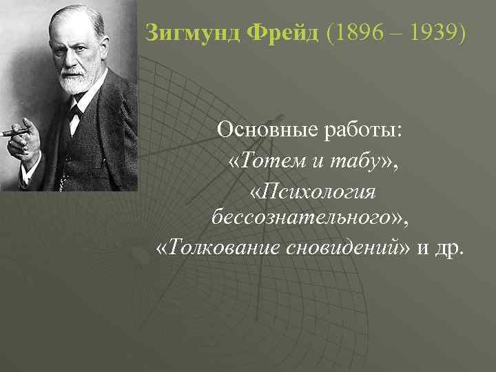 Зигмунд Фрейд (1896 – 1939) Основные работы: «Тотем и табу» , «Психология бессознательного» ,
