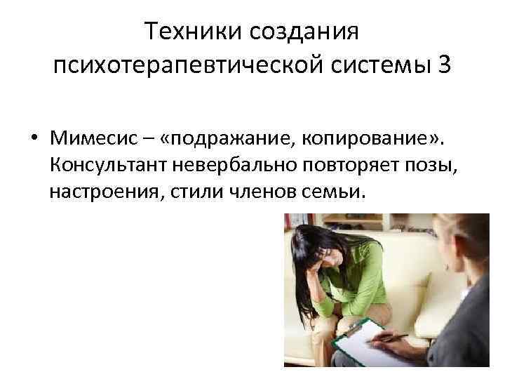 Техники создания психотерапевтической системы 3 • Мимесис – «подражание, копирование» . Консультант невербально повторяет