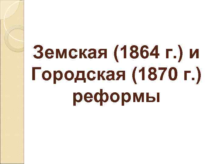 Земская (1864 г. ) и Городская (1870 г. ) реформы 