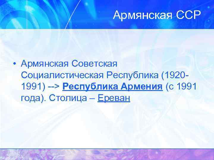 Армянская ССР • Армянская Советская Социалистическая Республика (19201991) --> Республика Армения (с 1991 года).