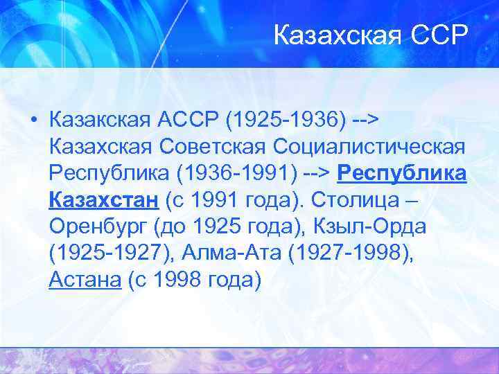 Казахская ССР • Казакская АССР (1925 -1936) --> Казахская Советская Социалистическая Республика (1936 -1991)